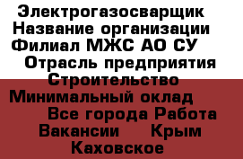 Электрогазосварщик › Название организации ­ Филиал МЖС АО СУ-155 › Отрасль предприятия ­ Строительство › Минимальный оклад ­ 45 000 - Все города Работа » Вакансии   . Крым,Каховское